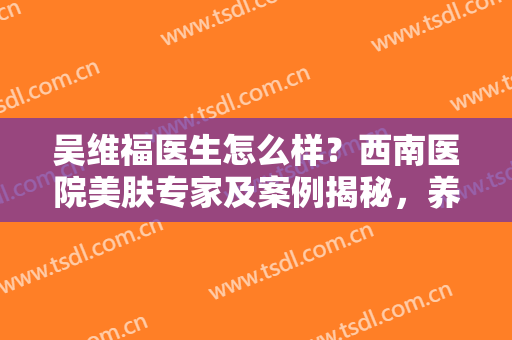 吴维福医生怎么样？西南医院美肤专家及案例揭秘，养颜指南针！