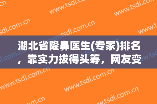 湖北省隆鼻医生(专家)排名，靠实力拔得头筹，网友变美必看攻略~