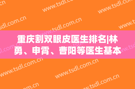 重庆割双眼皮医生排名|林勇、申霄、曹阳等医生基本信息介绍！附案例(重庆做双眼皮好的医生)