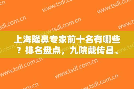 上海隆鼻专家前十名有哪些？排名盘点，九院戴传昌、陈付国等详细介绍！