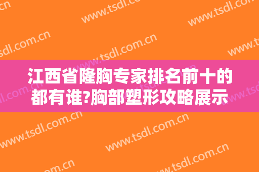 江西省隆胸专家排名前十的都有谁?胸部塑形攻略展示，多位人气专家任你挑选~