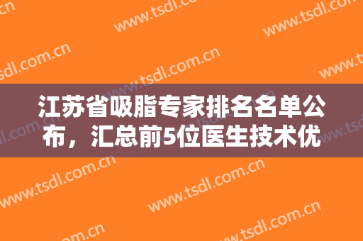 江苏省吸脂专家排名名单公布，汇总前5位医生技术优点和资料简介，塑形指南篇!