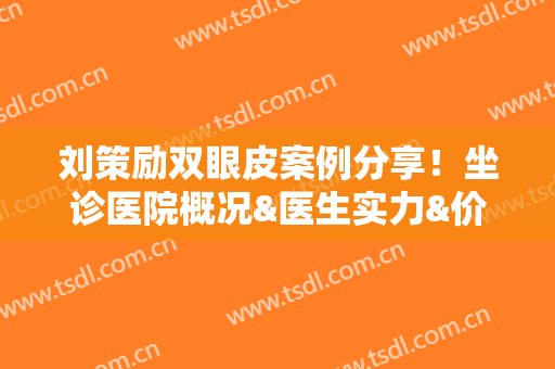 刘策励双眼皮案例分享！坐诊医院概况&医生实力&价格表一览