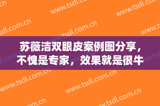 苏薇洁双眼皮案例图分享，不愧是专家，效果就是很牛！(苏薇洁做双眼皮修复吗)