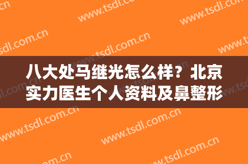 八大处马继光怎么样？北京实力医生个人资料及鼻整形记录贴揭秘！(八大处马继光做双眼皮怎么样)