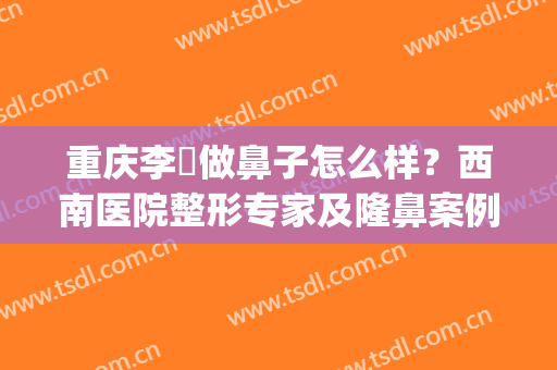 重庆李喆做鼻子怎么样？西南医院整形专家及隆鼻案例分享！附价格~(西南医院李喆双眼皮)