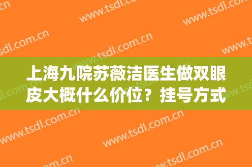 上海九院苏薇洁医生做双眼皮大概什么价位？挂号方式&医生介绍&案例(上海九院 双眼皮 医生)