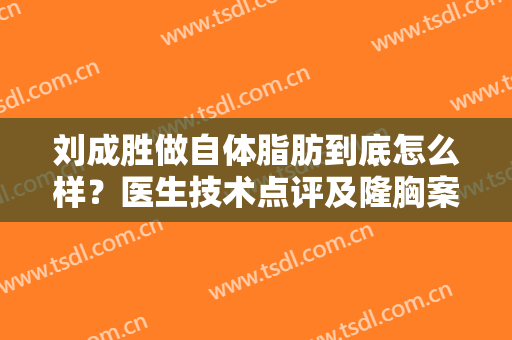 刘成胜做自体脂肪到底怎么样？医生技术点评及隆胸案例分享，排雷指南！