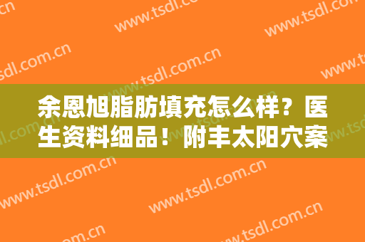 余恩旭脂肪填充怎么样？医生资料细品！附丰太阳穴案例点评~