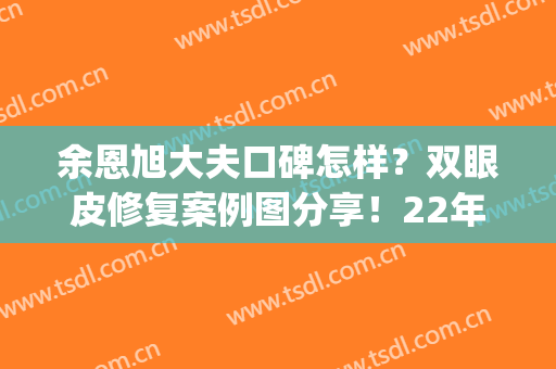 余恩旭大夫口碑怎样？双眼皮修复案例图分享！22年新版价格表(余庆伟双眼皮还是单眼皮)