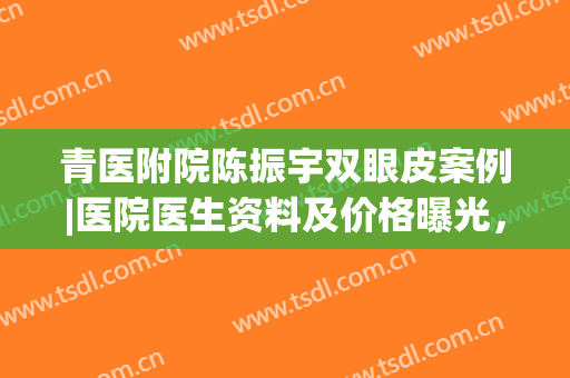 青医附院陈振宇双眼皮案例|医院医生资料及价格曝光，青岛美眼功课！