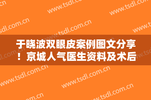 于晓波双眼皮案例图文分享！京城人气医生资料及术后效果点评，mark住！