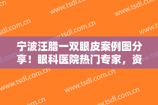 宁波汪腊一双眼皮案例图分享！眼科医院热门专家，资料及整形价格表曝光！