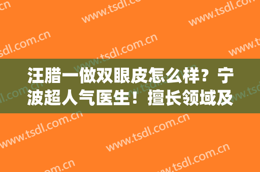 汪腊一做双眼皮怎么样？宁波超人气医生！擅长领域及案例、价格分享！(宁波眼科医院汪腊一双眼皮)
