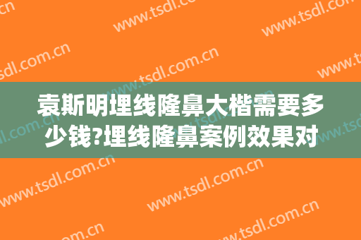 袁斯明埋线隆鼻大楷需要多少钱?埋线隆鼻案例效果对比图_南京大学医学院附属金陵医院