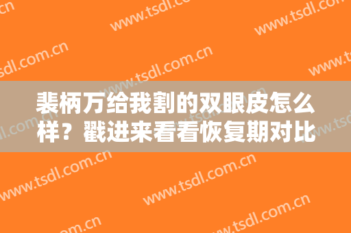 裴柄万给我割的双眼皮怎么样？戳进来看看恢复期对比图吧！有价格表哦