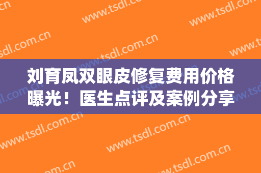 刘育凤双眼皮修复费用价格曝光！医生点评及案例分享，值得你的money！(刘辅蓉双眼皮修复价格)