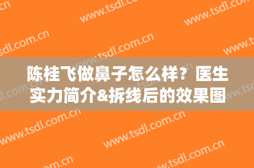 陈桂飞做鼻子怎么样？医生实力简介&拆线后的效果图分享(陈桂飞做鼻子怎么样?医生实力简介图)