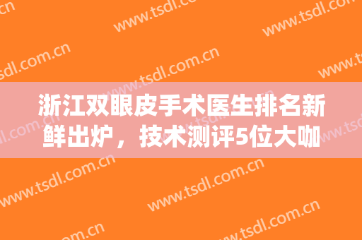 浙江双眼皮手术医生排名新鲜出炉，技术测评5位大咖，实力大比拼(浙一双眼皮手术)