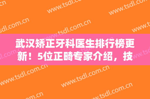 武汉矫正牙科医生排行榜更新！5位正畸专家介绍，技术PK等你来品！(武汉大学口腔医院矫正专家)