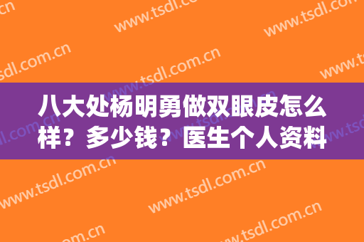 八大处杨明勇做双眼皮怎么样？多少钱？医生个人资料+案例分享！(北京八大处杨明勇双眼皮)