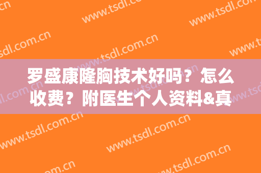 罗盛康隆胸技术好吗？怎么收费？附医生个人资料&真实隆胸案例(罗盛康教授隆胸做得好吗)