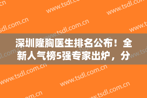深圳隆胸医生排名公布！全新人气榜5强专家出炉，分享美波炼成指南！(深圳最有名的隆胸医生)