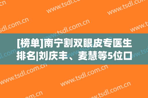 [榜单]南宁割双眼皮专医生排名|刘庆丰、麦慧等5位口碑比较好，技术分析！