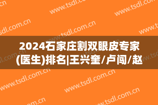 2024石家庄割双眼皮专家(医生)排名|王兴奎/卢闯/赵延涛等5位大咖来袭！