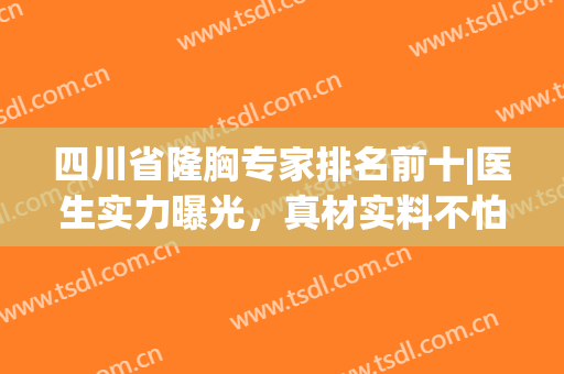 四川省隆胸专家排名前十|医生实力曝光，真材实料不怕挑！来pick你心仪的~