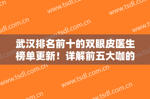 武汉排名前十的双眼皮医生榜单更新！详解前五大咖的实力及风格特点！