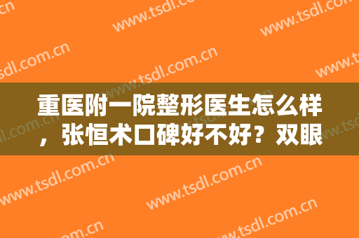 重医附一院整形医生怎么样，张恒术口碑好不好？双眼皮案例为你揭秘！
