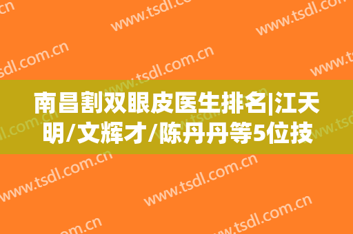 南昌割双眼皮医生排名|江天明/文辉才/陈丹丹等5位技术不错，网友力荐！