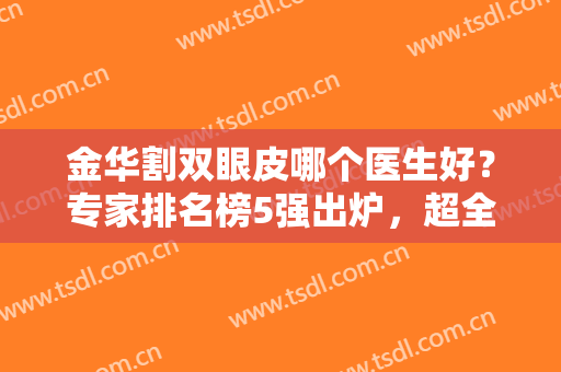 金华割双眼皮哪个医生好？专家排名榜5强出炉，超全指南及价格表一览！