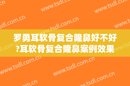 罗勇耳软骨复合隆鼻好不好?耳软骨复合隆鼻案例效果对比图_南方医科大学南方医院