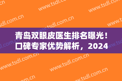 青岛双眼皮医生排名曝光！口碑专家优势解析，2024夏季美眼攻略！(青岛哪家双眼皮做得好)
