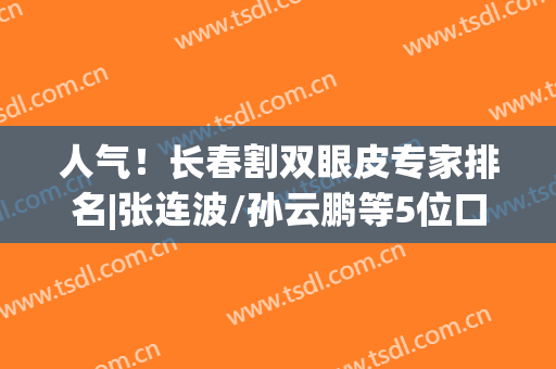 人气！长春割双眼皮专家排名|张连波/孙云鹏等5位口碑医生汇总，mark！(长春双眼皮手术推荐医院及医生)