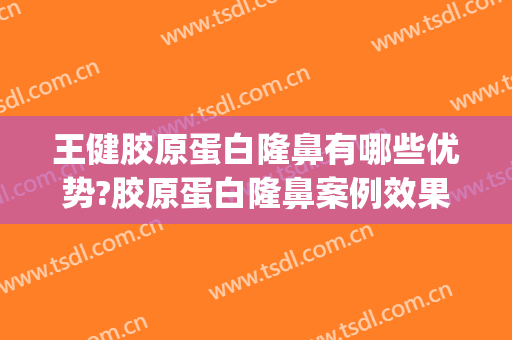 王健胶原蛋白隆鼻有哪些优势?胶原蛋白隆鼻案例效果对比图_上海交通大学医学院附属第九人民医院