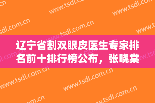 辽宁省割双眼皮医生专家排名前十排行榜公布，张晓棠|董红星|尹鹏|李德廷|张玉霞全部榜上有名!