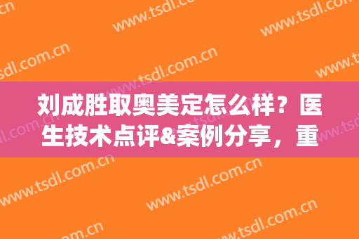 刘成胜取奥美定怎么样？医生技术点评&案例分享，重获自信人生(成都取奥美定医院)