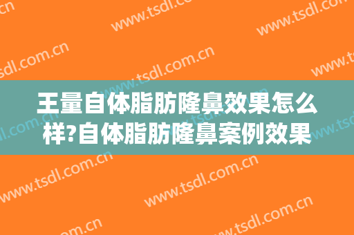 王量自体脂肪隆鼻效果怎么样?自体脂肪隆鼻案例效果对比图_重庆市南岸区中西医结合医院