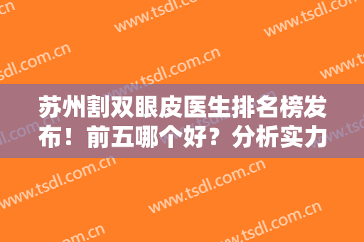 苏州割双眼皮医生排名榜发布！前五哪个好？分析实力水平及风格特点！
