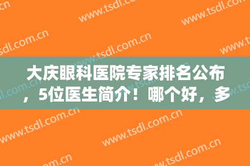大庆眼科医院专家排名公布，5位医生简介！哪个好，多少钱？一文览尽！(大庆市眼科医院8位专家)