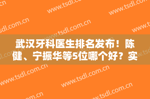 武汉牙科医生排名发布！陈健、宁振华等5位哪个好？实力比拼，附价格表！