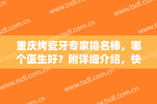 重庆烤瓷牙专家排名棒，哪个医生好？附详细介绍，快来选择吧！(重庆牙医哪家好又便宜)