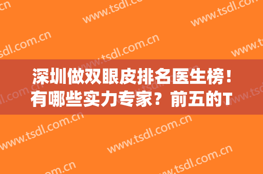 深圳做双眼皮排名医生榜！有哪些实力专家？前五的TOP大咖为你剖析~(深圳做双眼皮比较好的医生)