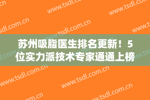 苏州吸脂医生排名更新！5位实力派技术专家通通上榜，口碑实力大PK！(苏州三甲医院吸脂)