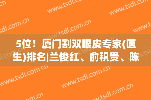 5位！厦门割双眼皮专家(医生)排名|兰俊红、俞积贵、陈丽平等高人气！