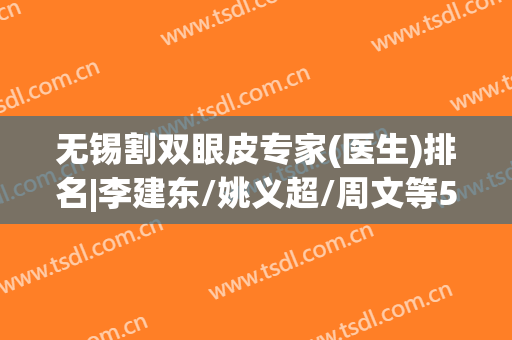无锡割双眼皮专家(医生)排名|李建东/姚义超/周文等5位上榜，技术各有千秋