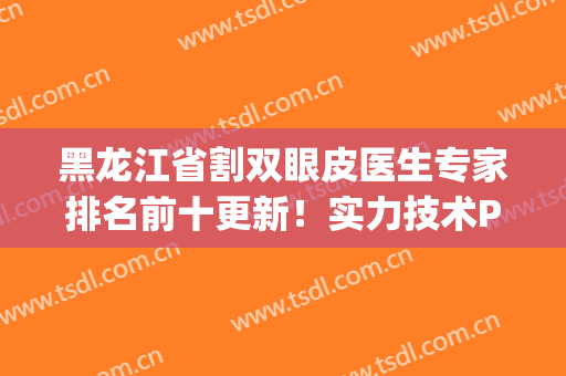 黑龙江省割双眼皮医生专家排名前十更新！实力技术PK，邀你品鉴！(哈尔滨做双眼皮整形)